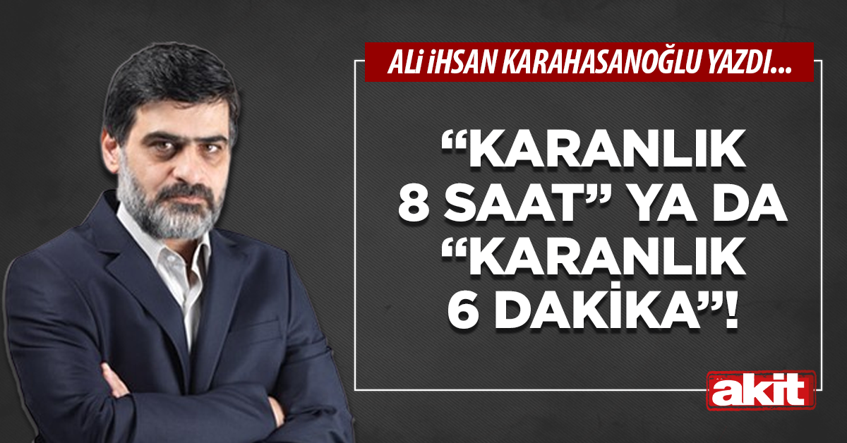 “Karanlık 8 saat” ya da “karanlık 6 dakika”!