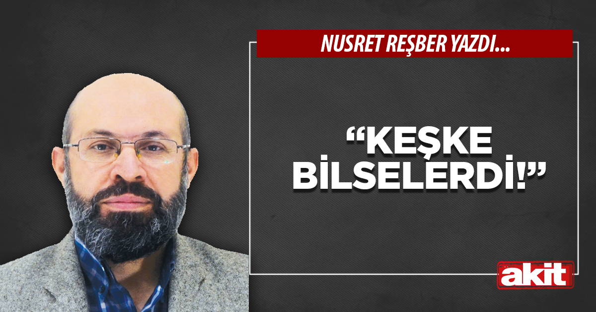 “Keşke bilselerdi!”