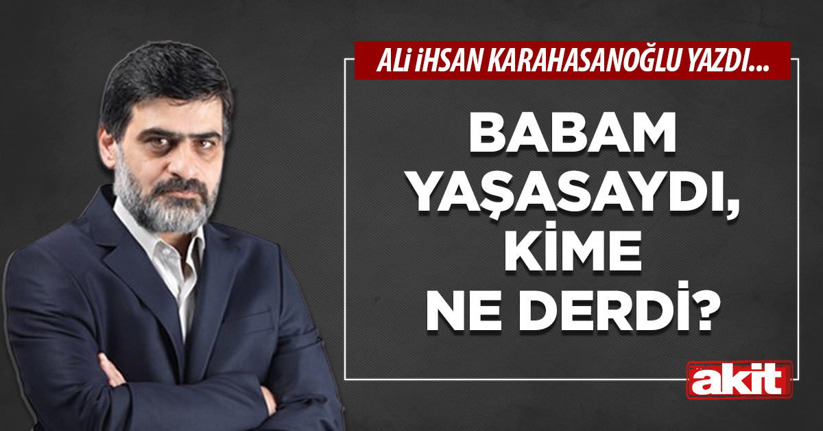 Babam yaşasaydı, kime ne derdi?