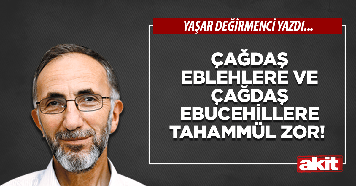 Çağdaş Eblehlere ve Çağdaş Ebucehillere tahammül zor!
