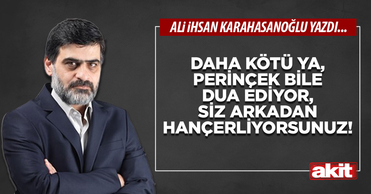 Daha kötü ya, Perinçek bile dua ediyor, siz arkadan hançerliyorsunuz!