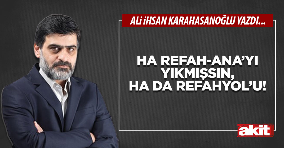 Ha Refah-Ana’yı yıkmışsın, ha da Refahyol’u!