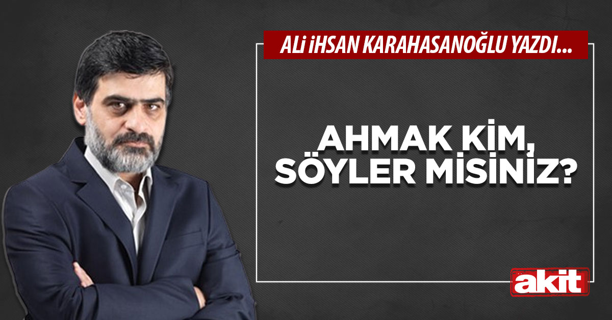 Ahmak kim, söyler misiniz?