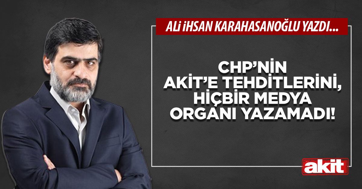 CHP’nin Akit’e tehditlerini, hiçbir medya organı yazamadı!