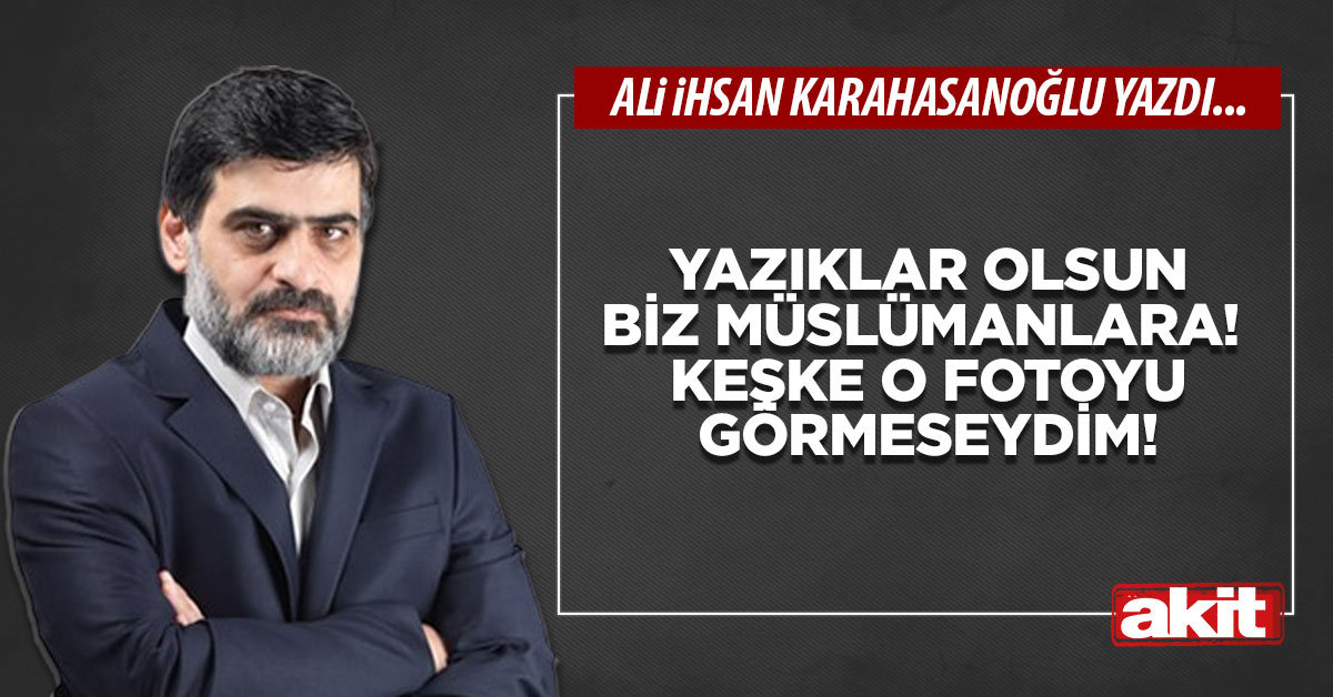 Yazıklar olsun biz Müslümanlara! Keşke o fotoyu görmeseydim!