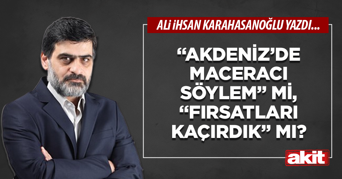 “Akdeniz’de maceracı söylem” mi, “fırsatları kaçırdık” mı?