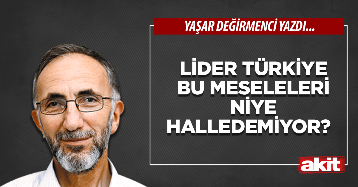 Lider Türkiye bu meseleleri niye halledemiyor?