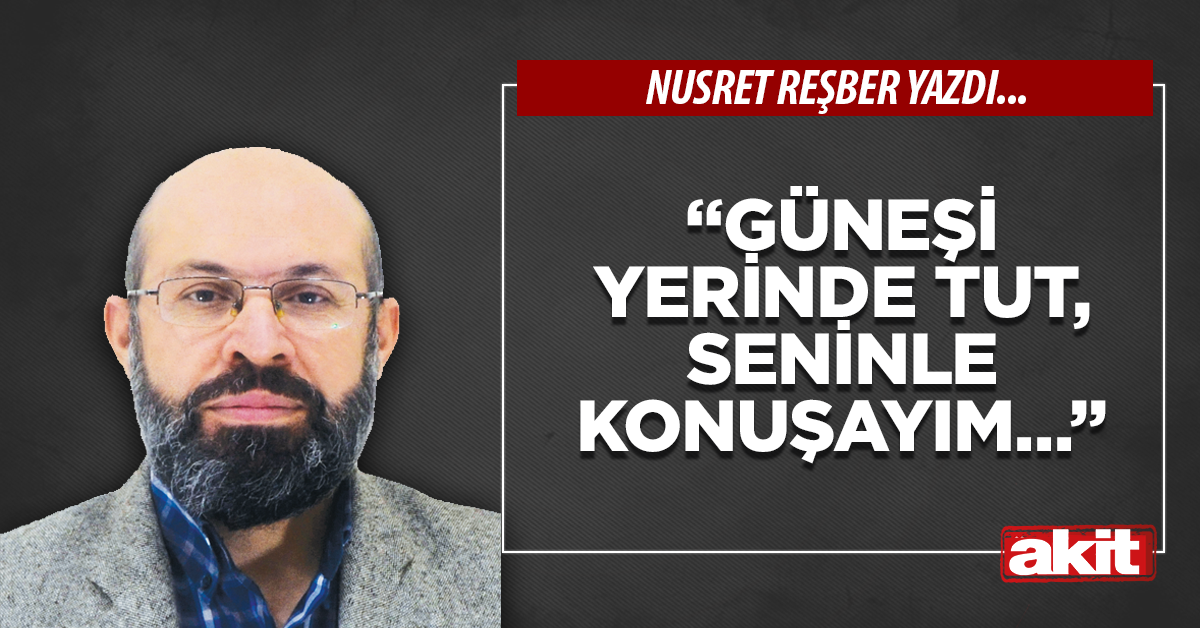 “Güneşi yerinde tut, seninle konuşayım…”