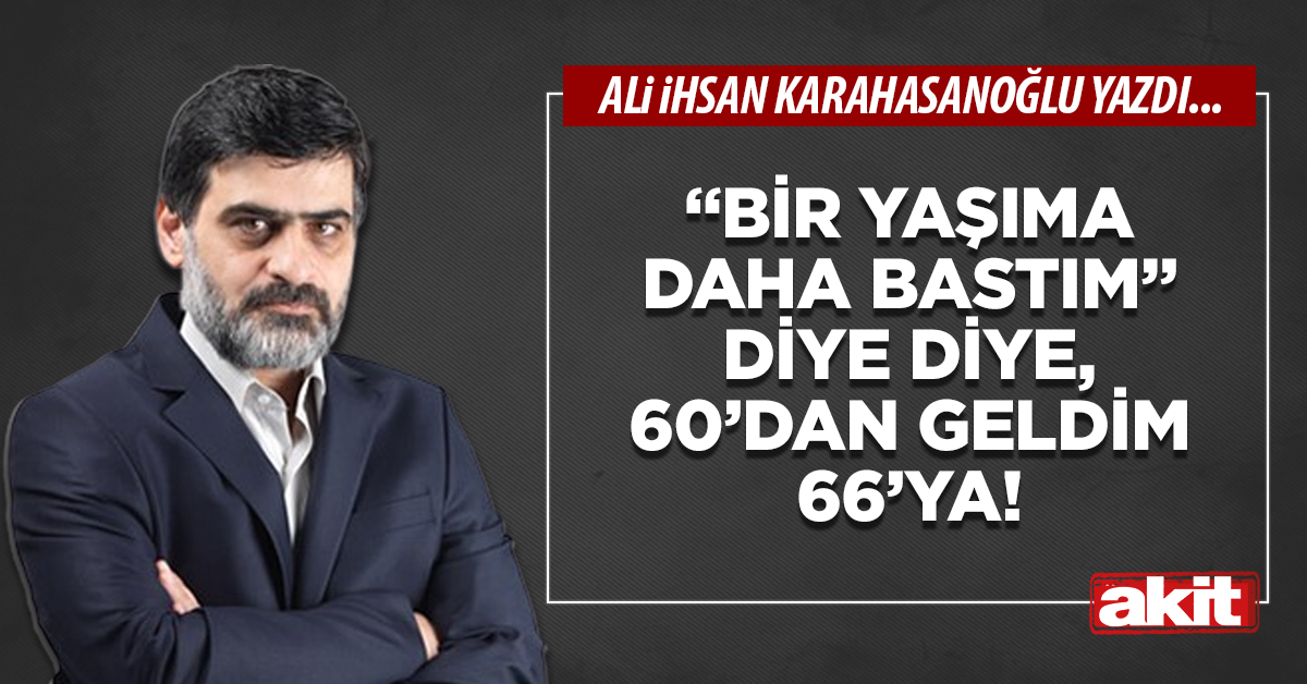 “Bir yaşıma daha bastım” diye diye, 60’dan geldim 66’ya!