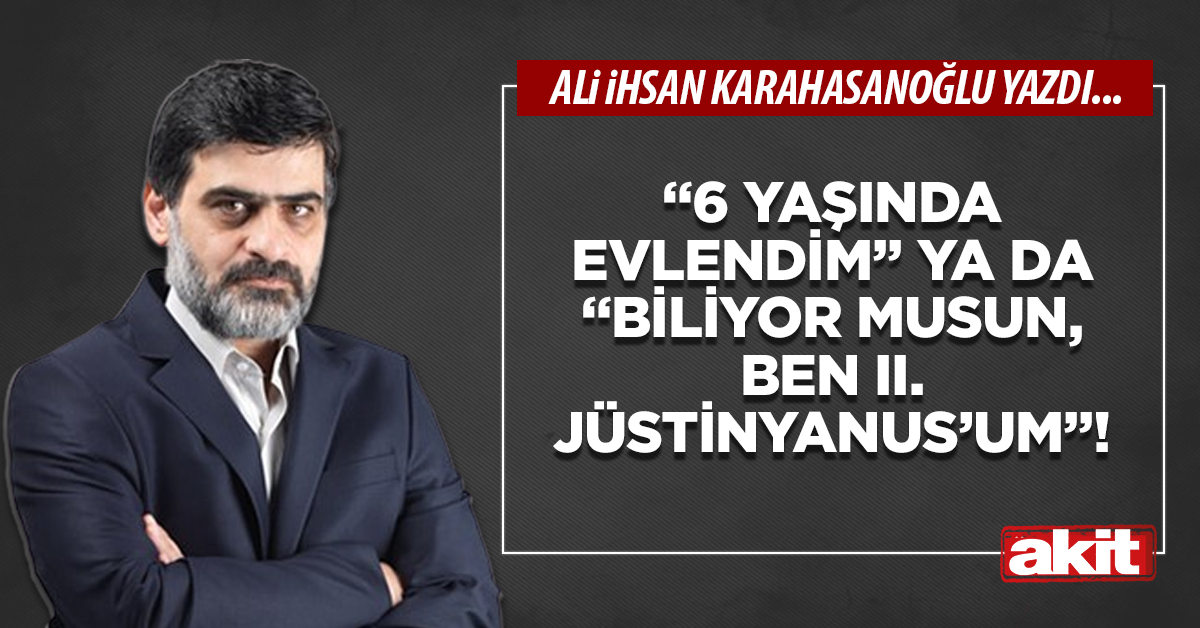 “6 yaşında evlendim” ya da “Biliyor musun, ben II. Jüstinyanus’um”!