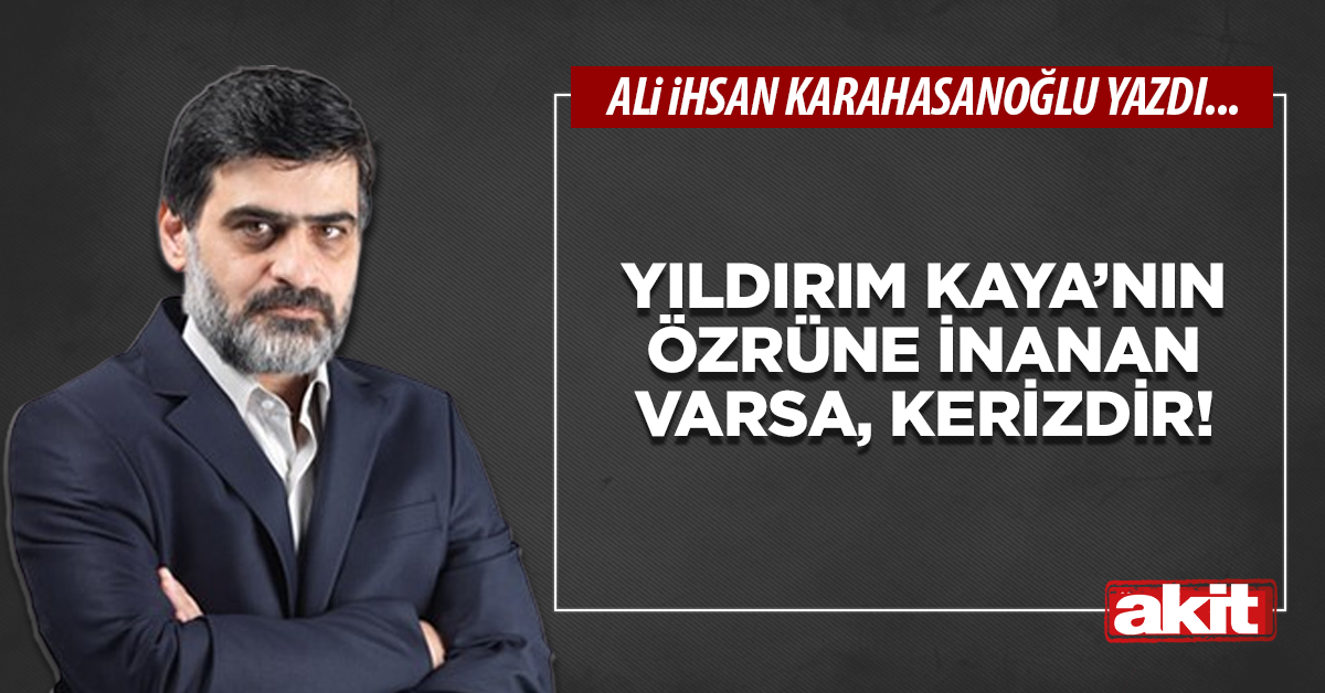 Yıldırım Kaya’nın özrüne inanan varsa, kerizdir!