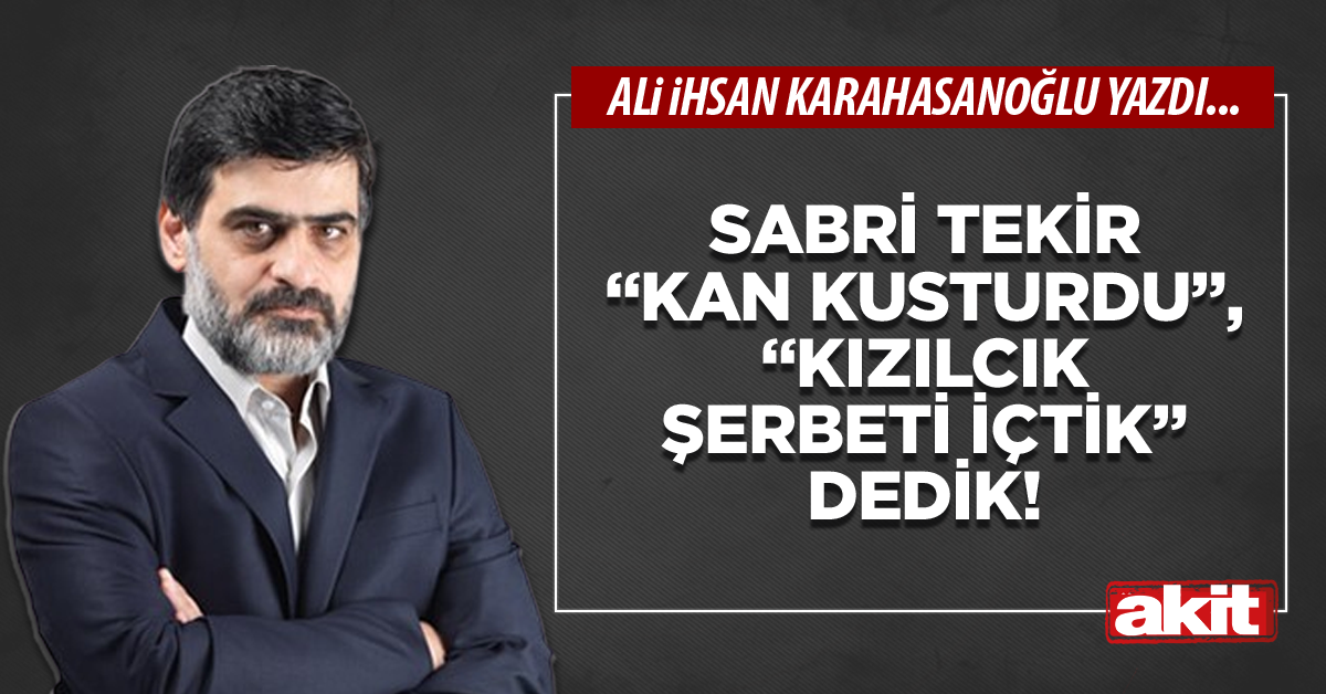 Sabri Tekir “Kan kusturdu”, “Kızılcık şerbeti içtik” dedik!
