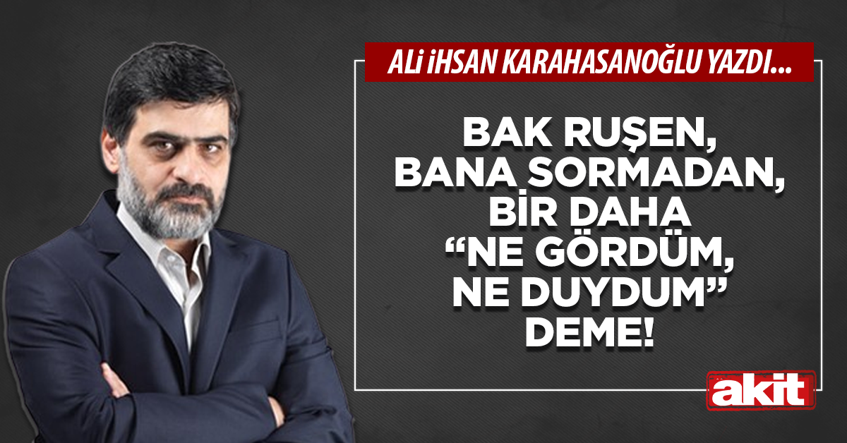 Bak Ruşen, bana sormadan, bir daha “Ne gördüm, ne duydum” deme!
