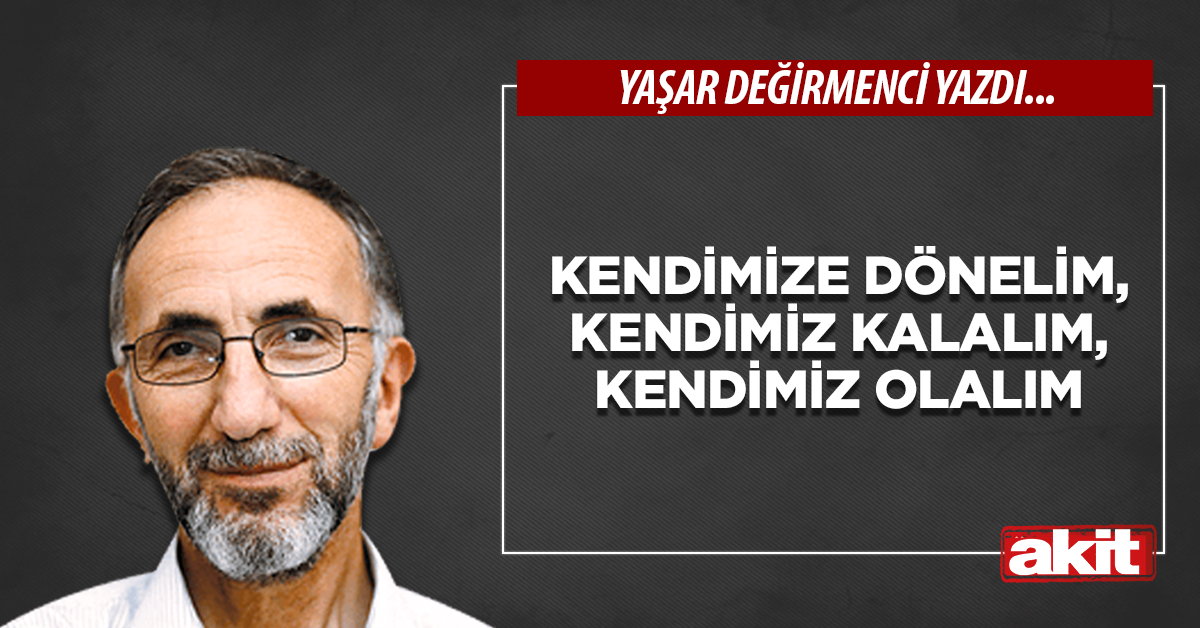 Kendimize dönelim, kendimiz kalalım, kendimiz olalım