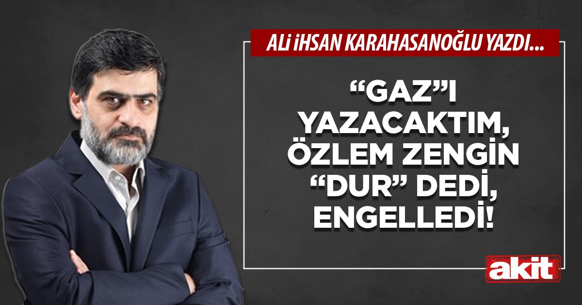 “Gaz”ı yazacaktım, Özlem Zengin “Dur” dedi, engelledi!
