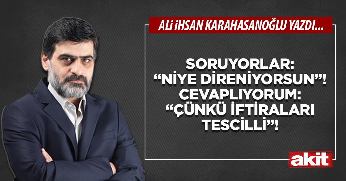 Soruyorlar: “Niye direniyorsun”! Cevaplıyorum: “Çünkü iftiraları tescilli”!