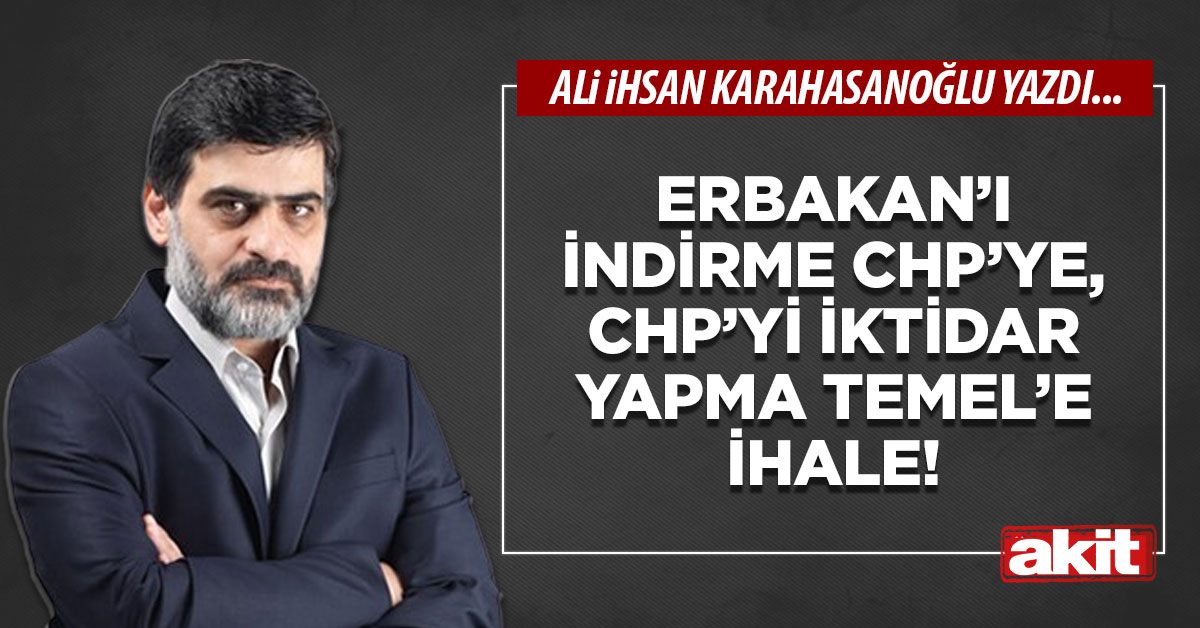 Erbakan’ı indirme CHP’ye, CHP’yi iktidar yapma Temel’e ihale!