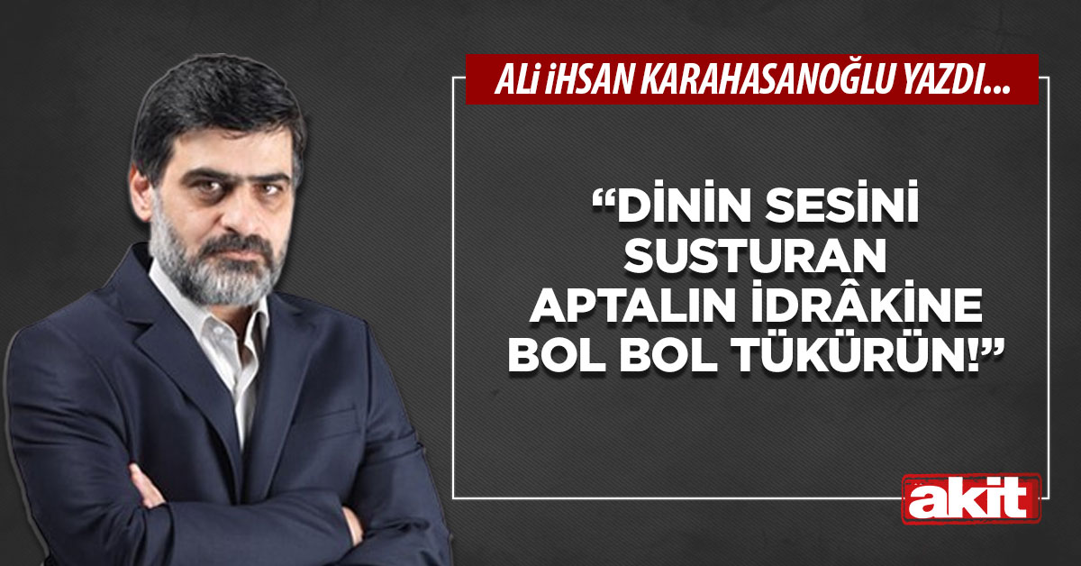 “Dinin sesini susturan aptalın idrâkine bol bol tükürün!”