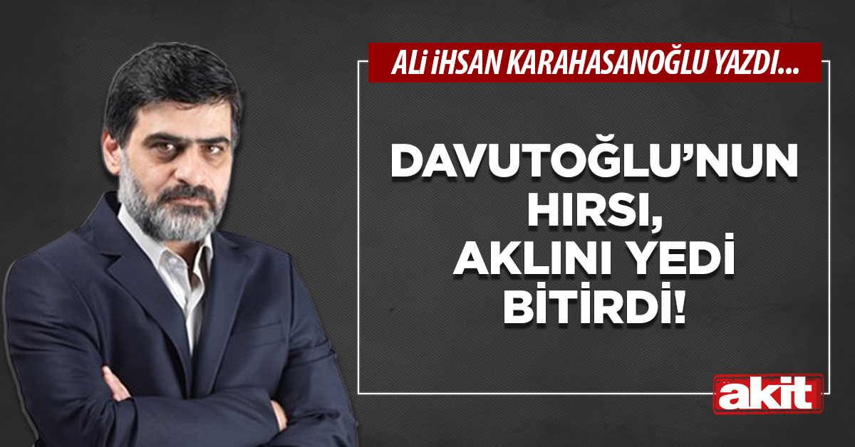 Davutoğlu’nun hırsı, aklını yedi bitirdi!