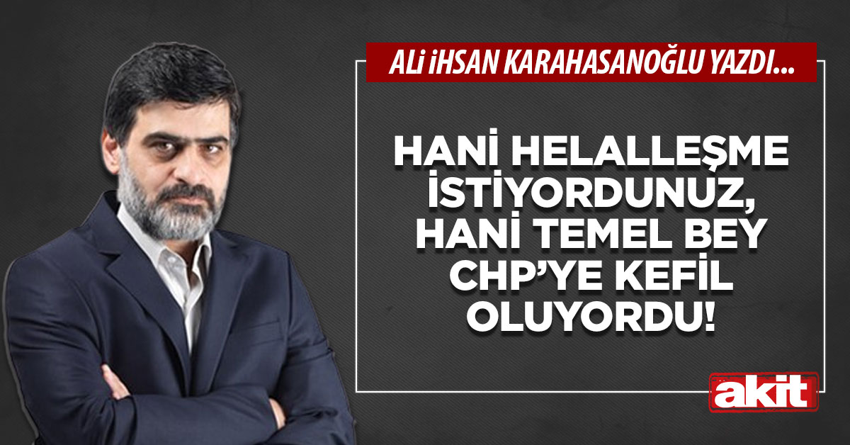 Hani helalleşme istiyordunuz, hani Temel bey CHP’ye kefil oluyordu!