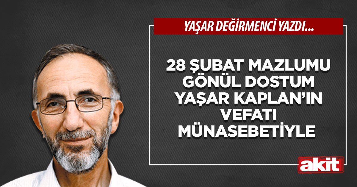 28 Şubat mazlumu gönül dostum Yaşar Kaplan’ın vefatı münasebetiyle