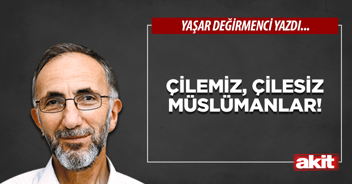 Çilemiz, çilesiz Müslümanlar!