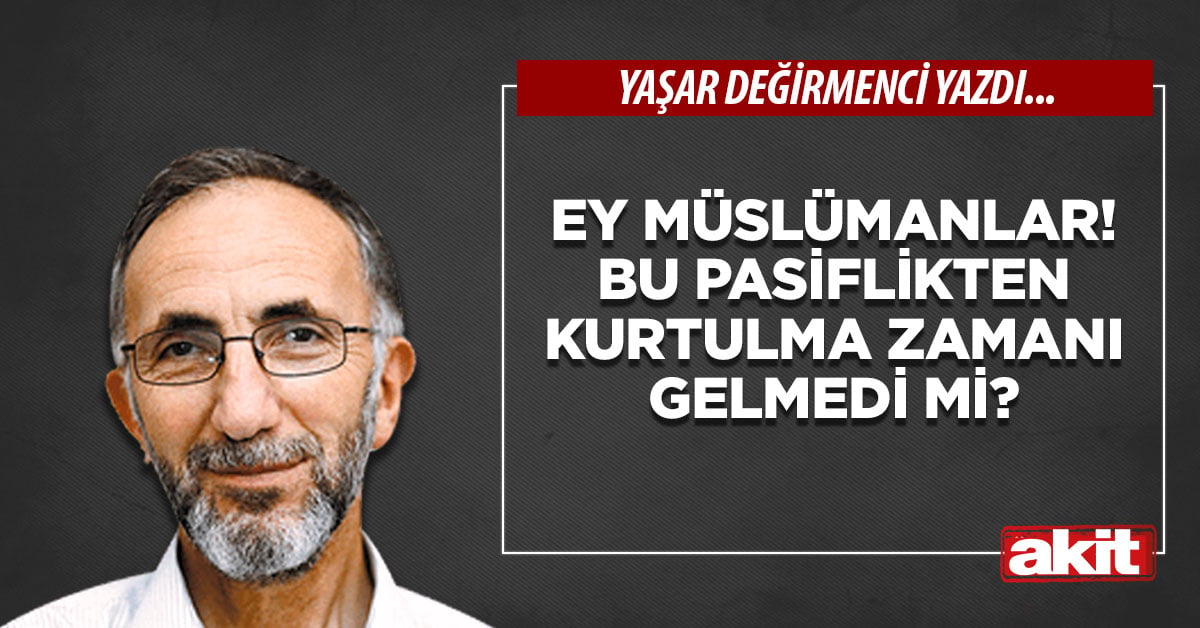 Ey Müslümanlar! Bu pasiflikten kurtulma zamanı gelmedi mi?