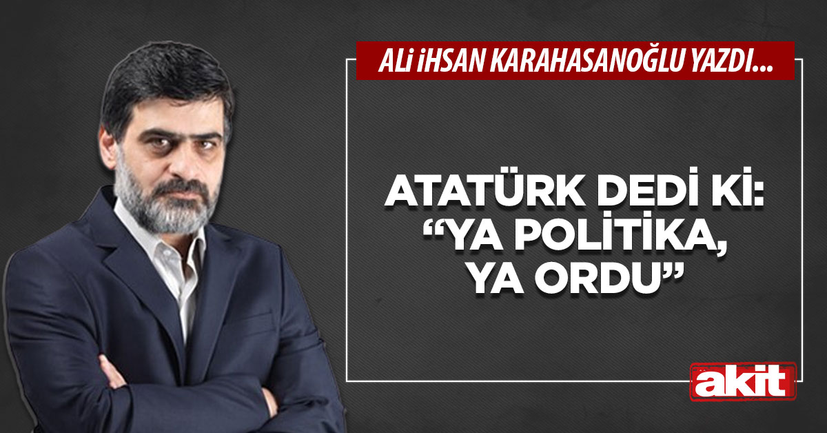 Atatürk dedi ki: “Ya politika, ya ordu”