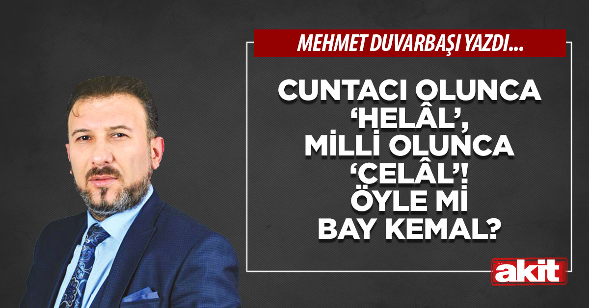 Cuntacı olunca ‘helâl’, milli olunca ‘celâl’! Öyle mi Bay Kemal?