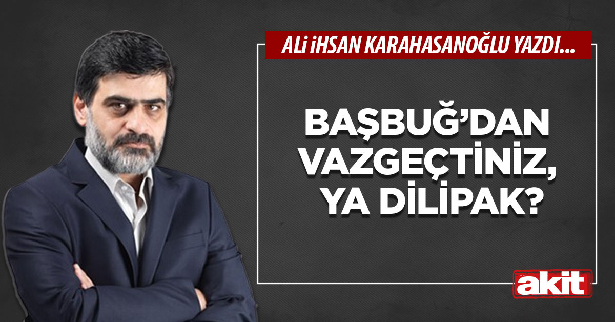Başbuğ’dan vazgeçtiniz, ya Dilipak?