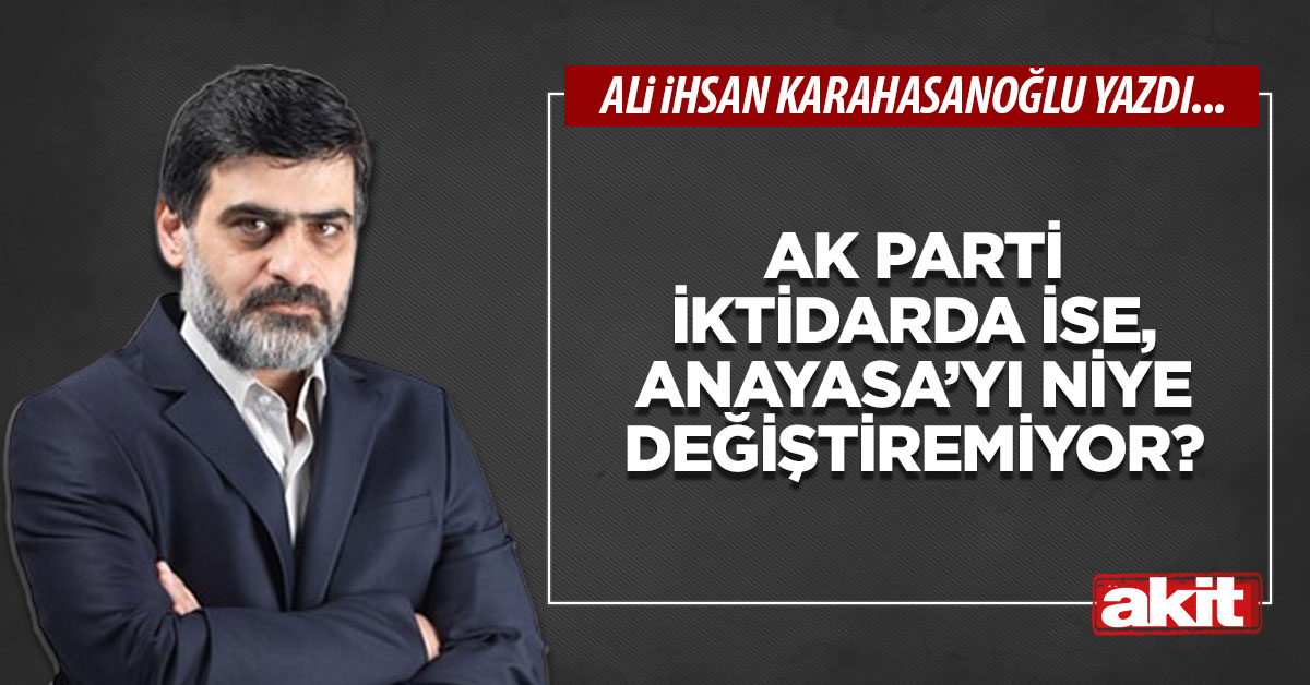 AK Parti iktidarda ise, Anayasa’yı niye değiştiremiyor?