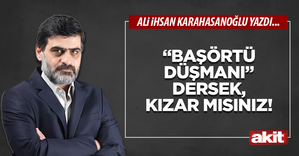 “Başörtü düşmanı” dersek, kızar mısınız!