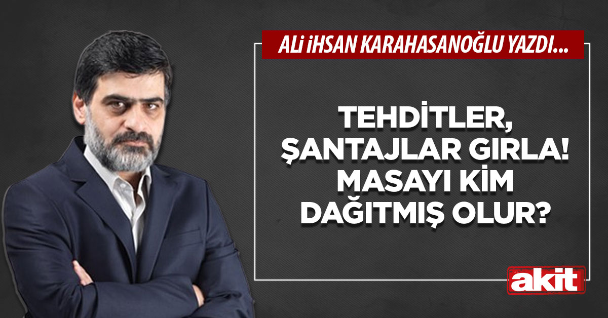 Tehditler, şantajlar gırla! Masayı kim dağıtmış olur?