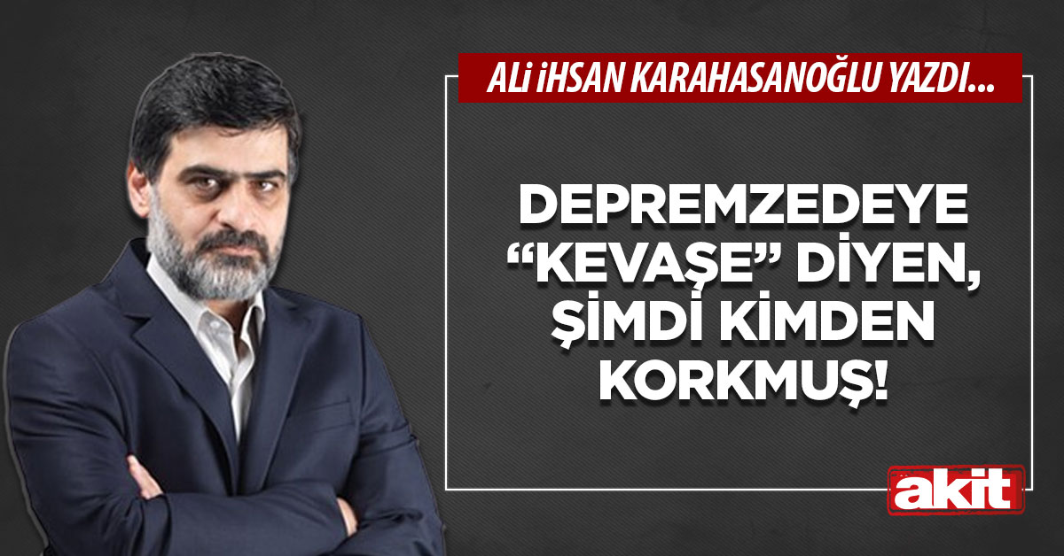 Depremzedeye “Kevaşe” diyen, şimdi kimden korkmuş!