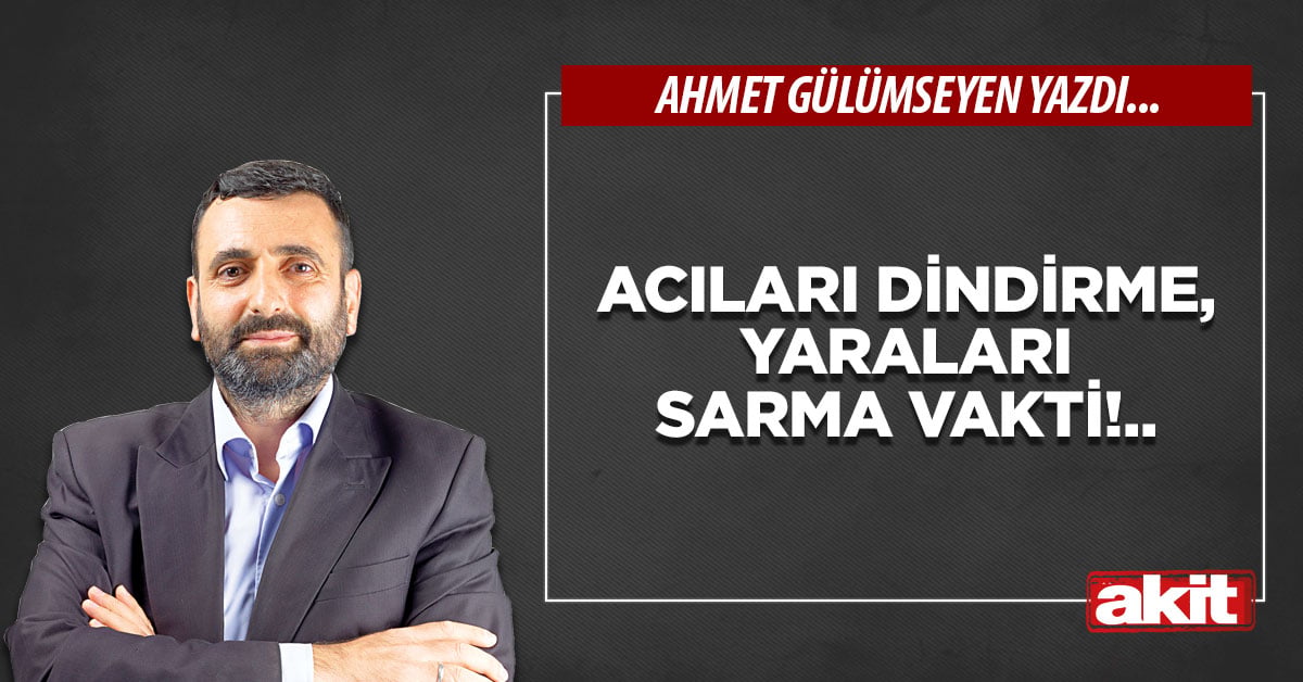 Acıları dindirme, yaraları sarma vakti!..