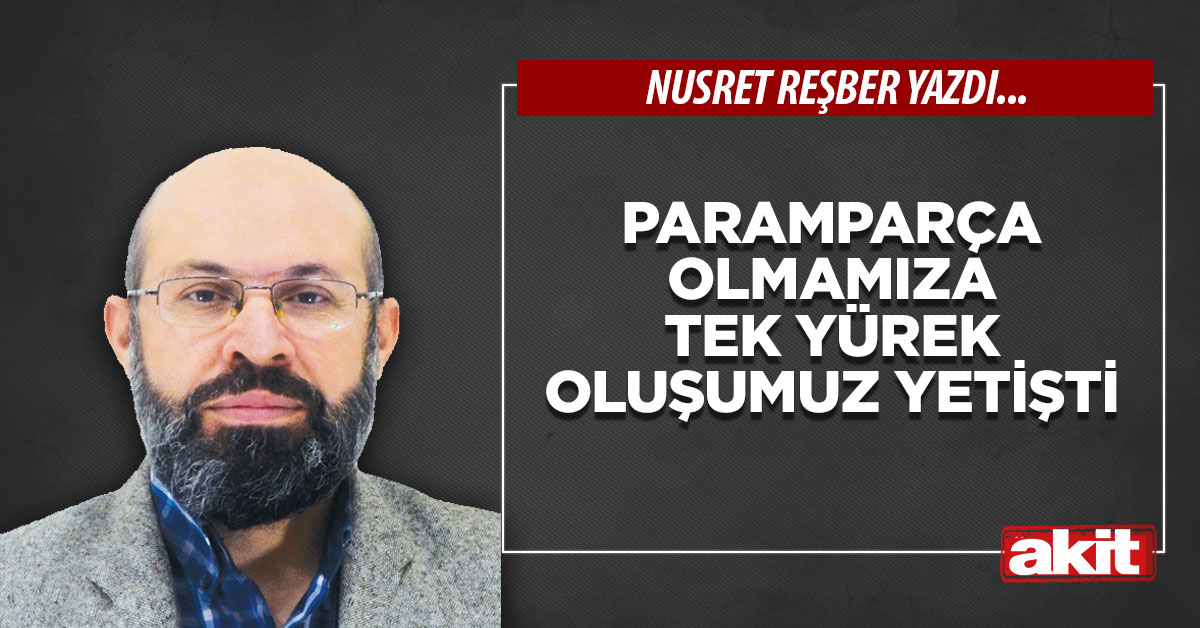 Paramparça olmamıza tek yürek oluşumuz yetişti 