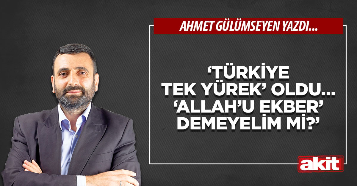 ‘Türkiye tek yürek’ oldu… ‘Allah’u Ekber’ demeyelim mi?’