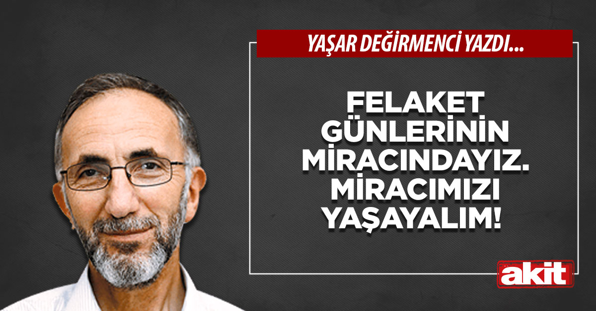 Felaket günlerinin miracındayız. Miracımızı yaşayalım!