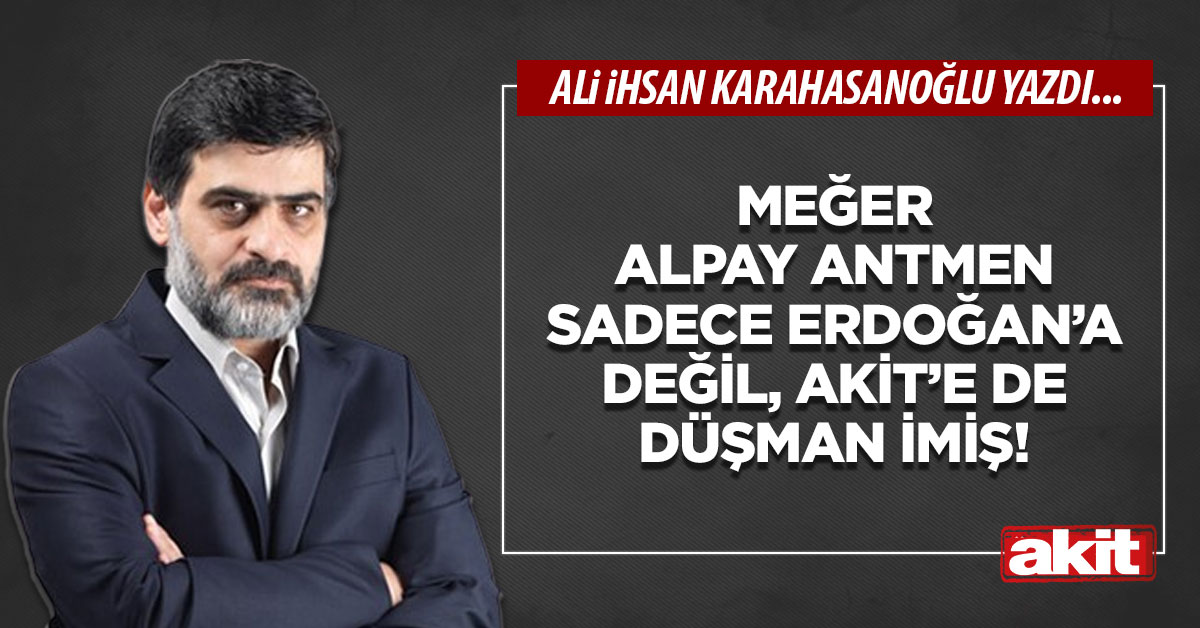 Meğer Alpay Antmen sadece Erdoğan’a değil, akit’e de düşman imiş!