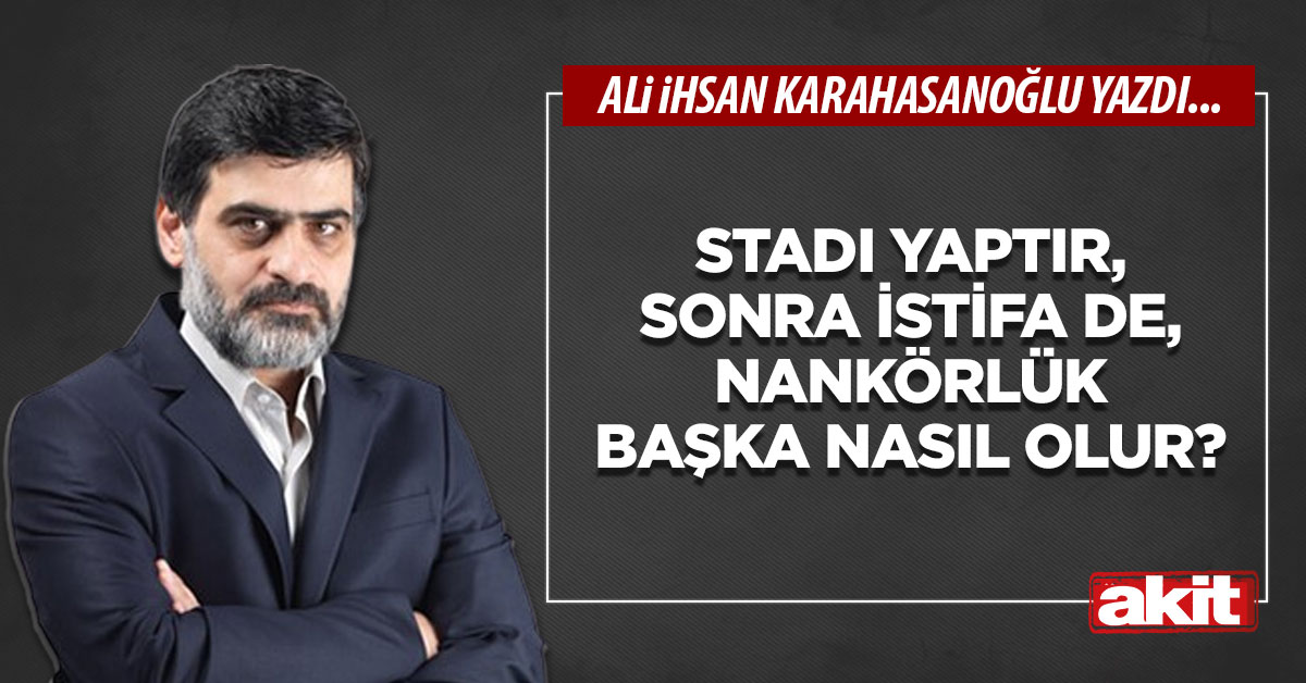 Stadı yaptır, sonra istifa de, nankörlük başka nasıl olur?