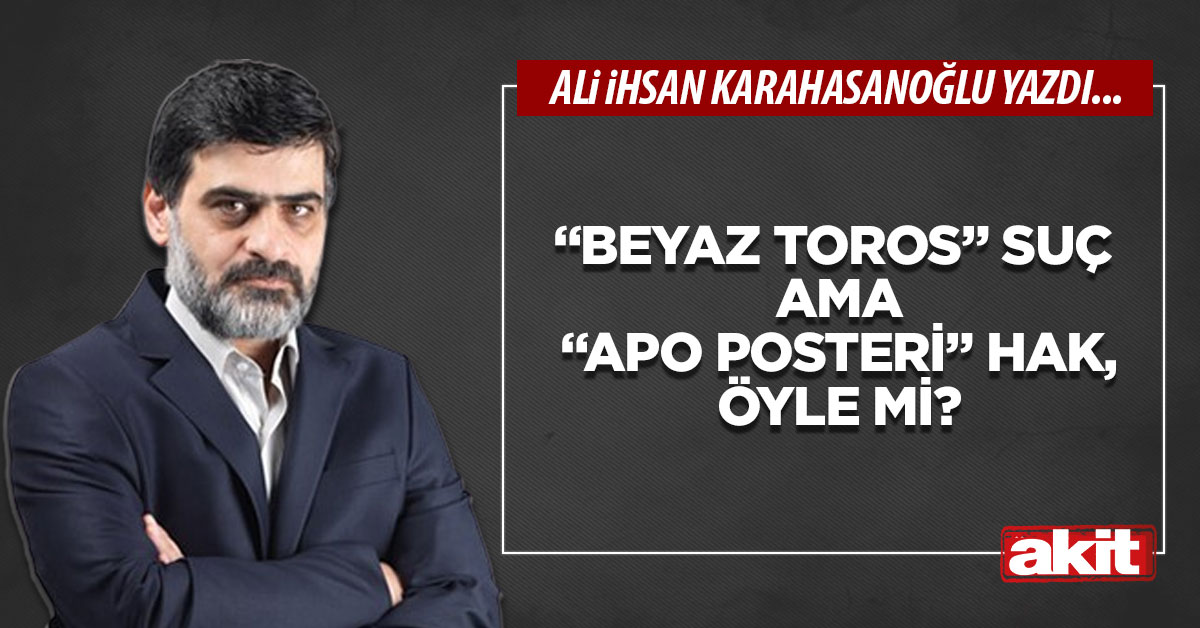 “Beyaz Toros” suç ama “Apo posteri” hak, öyle mi?