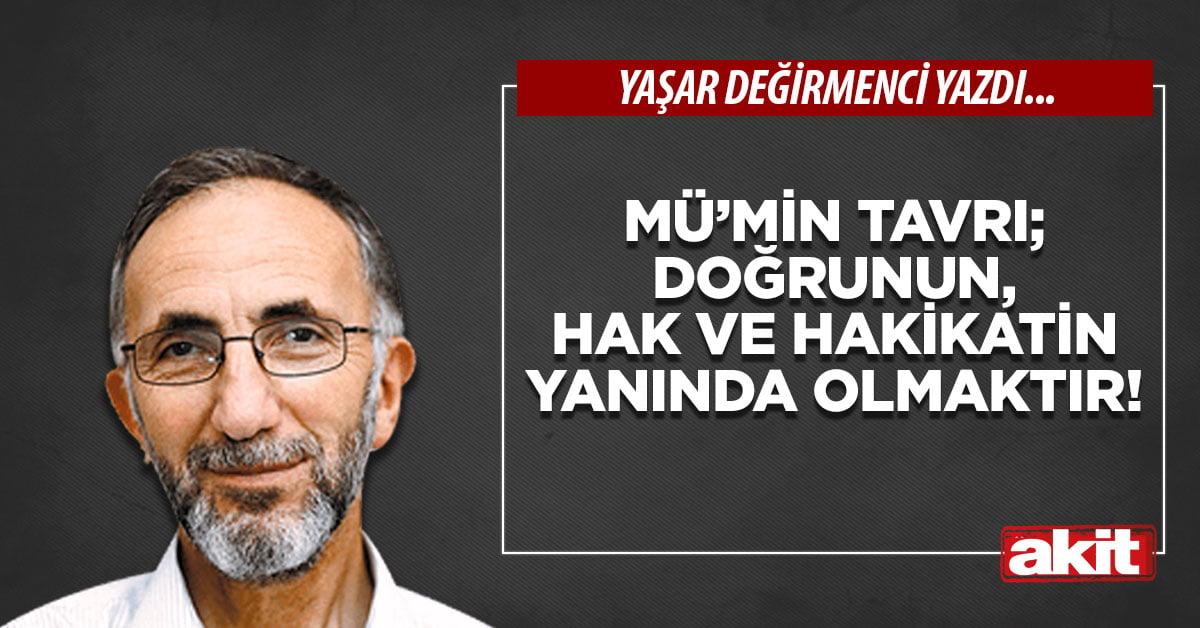 Mü’min tavrı; doğrunun, hak ve hakikatin yanında olmaktır!