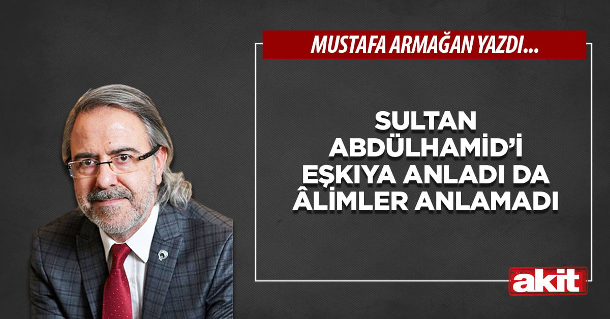 Sultan Abdülhamid’i eşkıya anladı da âlimler anlamadı 