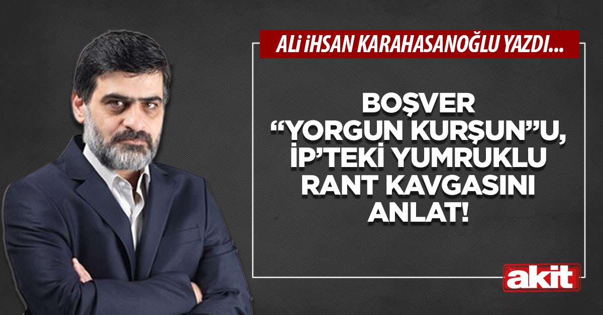 Boşver “yorgun kurşun”u, İP’teki yumruklu rant kavgasını anlat!