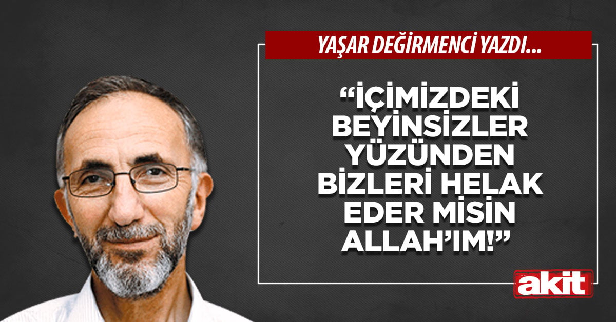 “İçimizdeki beyinsizler yüzünden bizleri helak eder misin Allah’ım!”