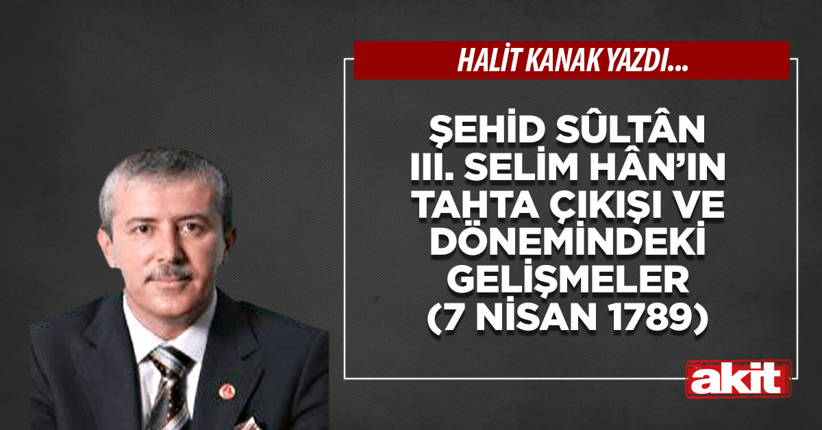 Şehid Sûltân III. Selim Hân’ın tahta çıkışı ve dönemindeki gelişmeler (7 Nisan 1789)