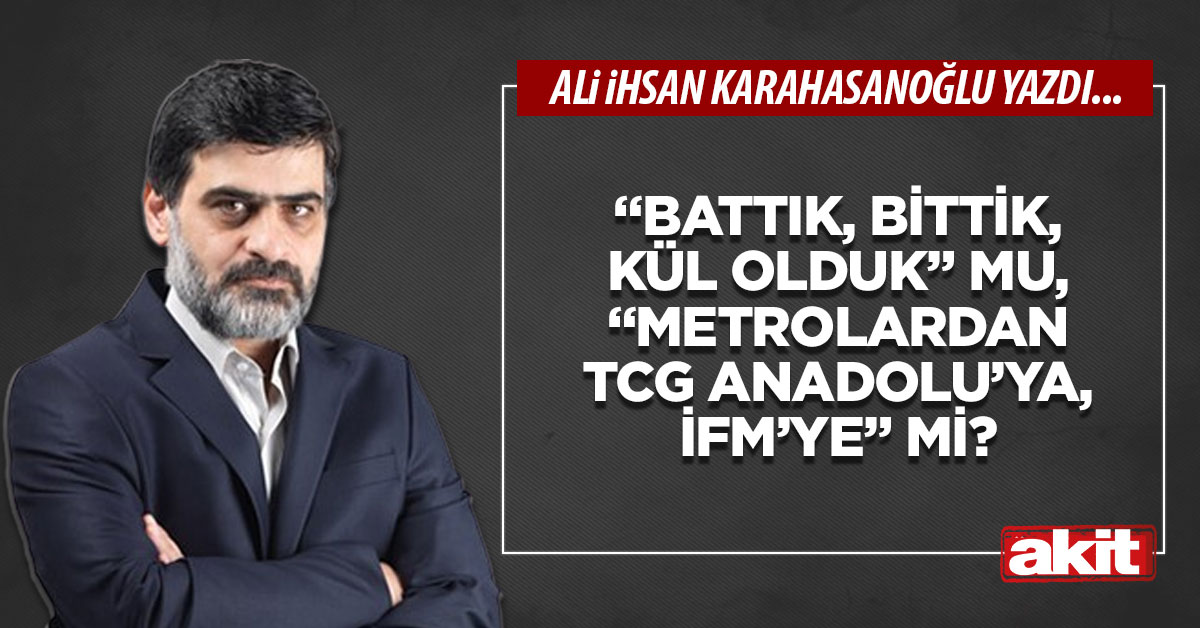 “Battık, bittik, kül olduk” mu, “Metrolardan TCG Anadolu’ya, İFM’ye” mi?