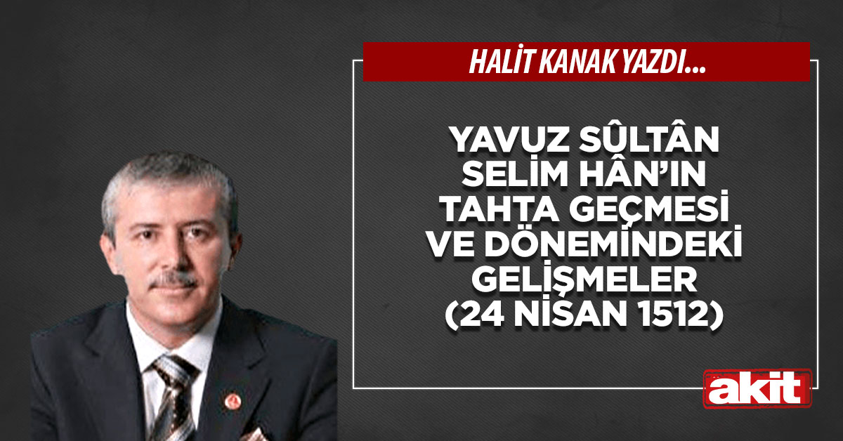 Yavuz Sûltân Selim Hân’ın tahta geçmesi ve dönemindeki gelişmeler (24 Nisan 1512)