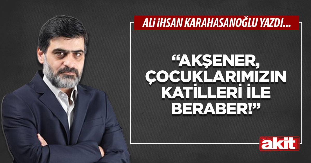 “Akşener, çocuklarımızın katilleri ile beraber!”