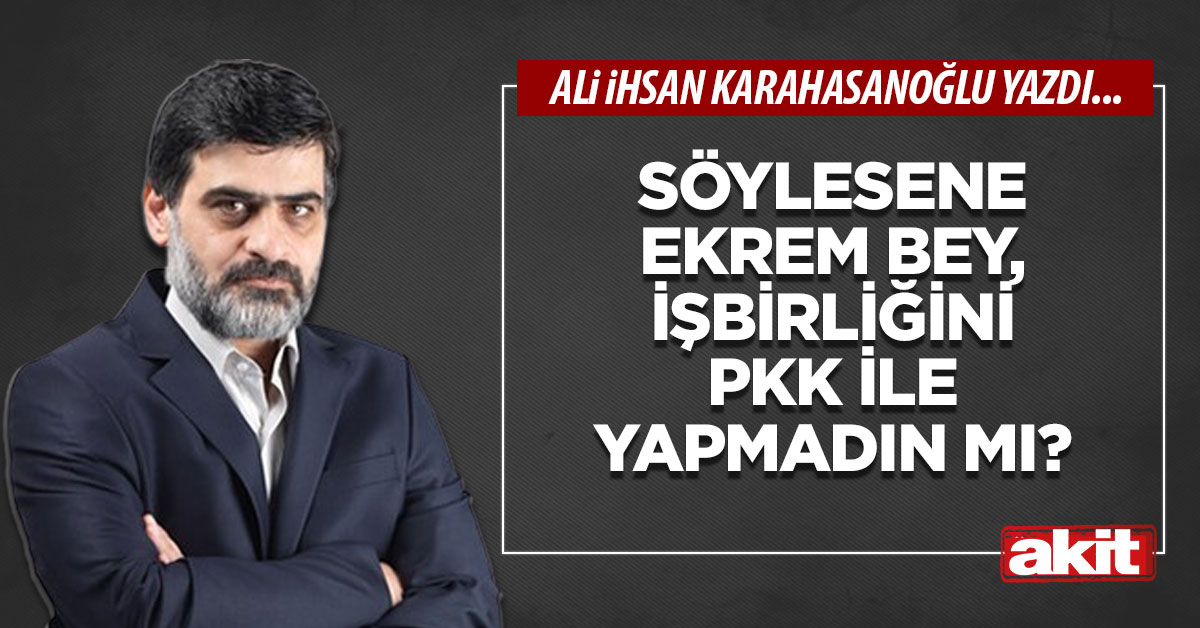 Söylesene Ekrem Bey, işbirliğini PKK ile yapmadın mı?